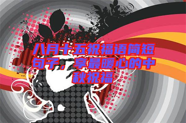 八月十五祝福語簡短句子，享最暖心的中秋祝福