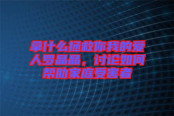 拿什么拯救你我的愛人羅晶晶，討論如何幫助家庭受害者
