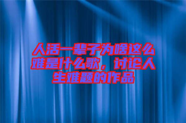人活一輩子為啥這么難是什么歌，討論人生難題的作品