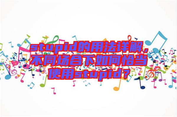 stupid的用法詳解，不同場合下如何恰當使用stupid？