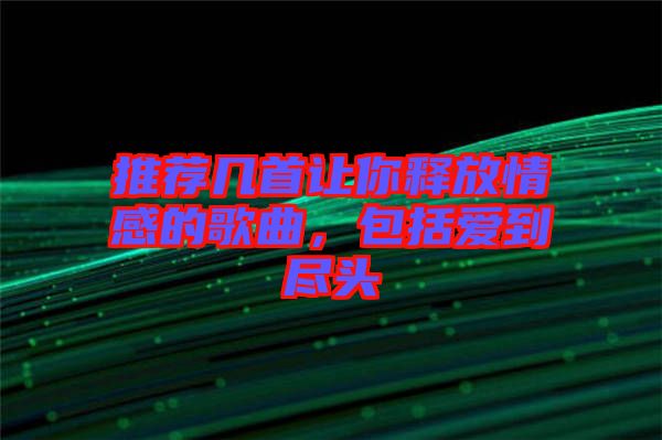 推薦幾首讓你釋放情感的歌曲，包括愛到盡頭