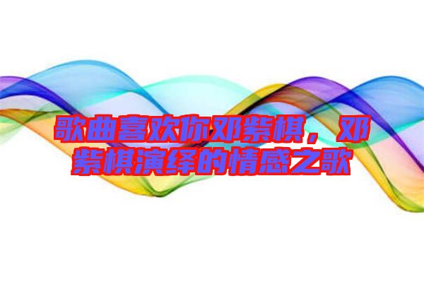 歌曲喜歡你鄧紫棋，鄧紫棋演繹的情感之歌