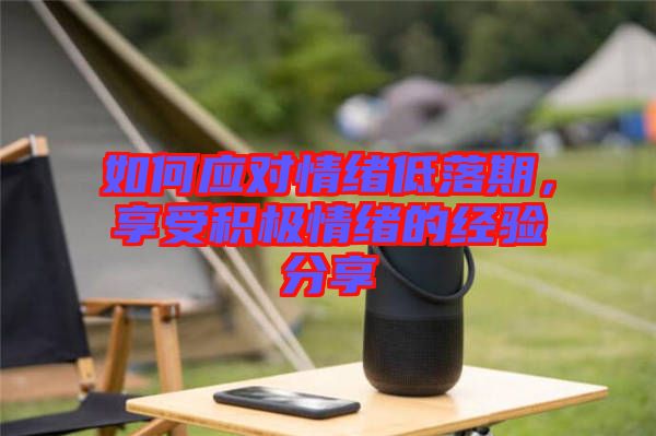 如何應(yīng)對情緒低落期，享受積極情緒的經(jīng)驗分享