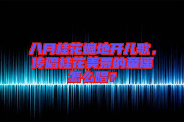 八月桂花遍地開兒歌，傳唱桂花美景的童謠怎么唱？