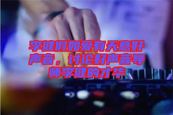 李健假如愛有天意好聲音，討論好聲音導師李健的才華