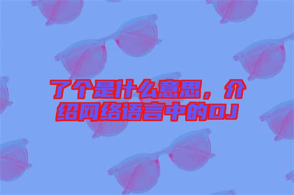 了個是什么意思，介紹網(wǎng)絡(luò)語言中的DJ