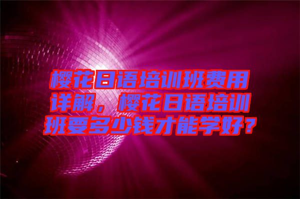 櫻花日語培訓(xùn)班費(fèi)用詳解，櫻花日語培訓(xùn)班要多少錢才能學(xué)好？