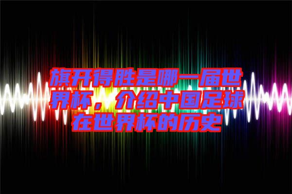旗開得勝是哪一屆世界杯，介紹中國(guó)足球在世界杯的歷史