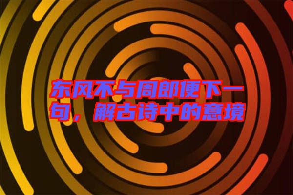 東風(fēng)不與周郎便下一句，解古詩中的意境