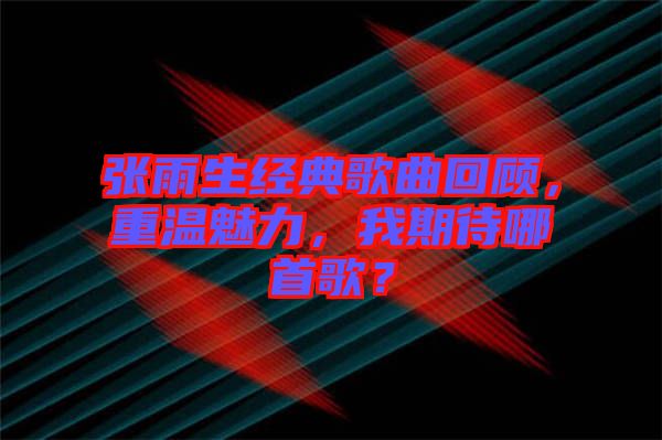 張雨生經(jīng)典歌曲回顧，重溫魅力，我期待哪首歌？