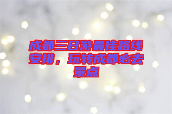 成都三日游最佳路線安排，玩轉(zhuǎn)成都必去景點