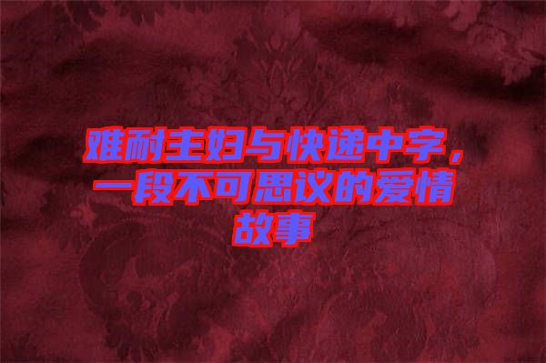難耐主婦與快遞中字，一段不可思議的愛情故事