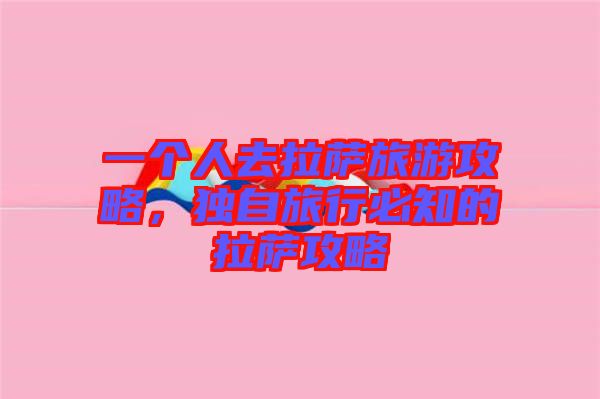 一個人去拉薩旅游攻略，獨自旅行必知的拉薩攻略