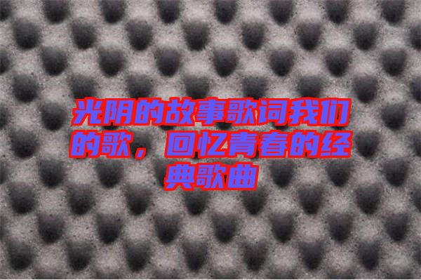 光陰的故事歌詞我們的歌，回憶青春的經(jīng)典歌曲
