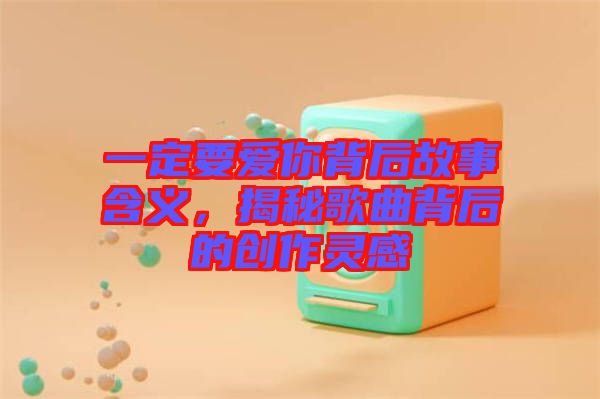 一定要愛(ài)你背后故事含義，揭秘歌曲背后的創(chuàng)作靈感