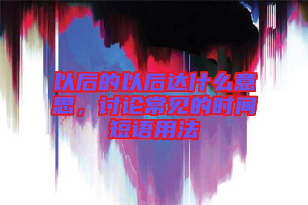 以后的以后達(dá)什么意思，討論常見(jiàn)的時(shí)間短語(yǔ)用法