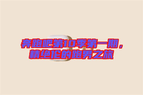 奔跑吧第10季第一期，精絕倫的跑男之旅