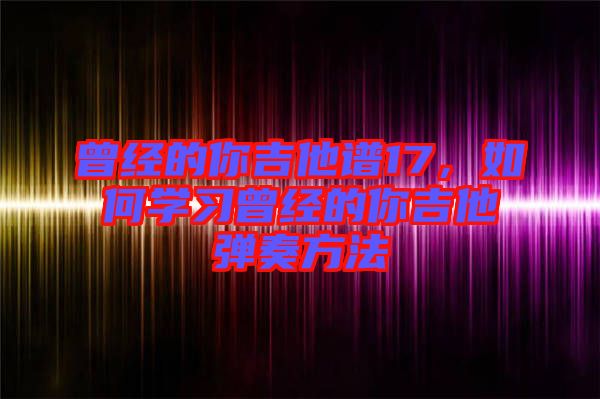曾經(jīng)的你吉他譜17，如何學(xué)習(xí)曾經(jīng)的你吉他彈奏方法
