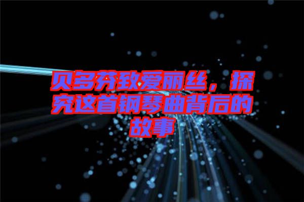 貝多芬致愛麗絲，探究這首鋼琴曲背后的故事