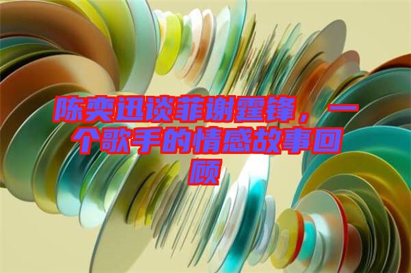 陳奕迅談菲謝霆鋒，一個歌手的情感故事回顧
