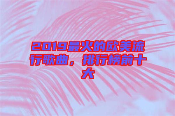2019最火的歐美流行歌曲，排行榜前十大