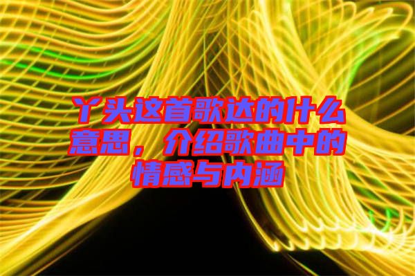 丫頭這首歌達(dá)的什么意思，介紹歌曲中的情感與內(nèi)涵