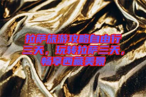 拉薩旅游攻略自由行三天，玩轉(zhuǎn)拉薩三天，暢享西藏美景