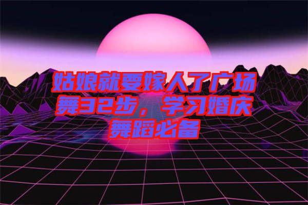 姑娘就要嫁人了廣場舞32步，學習婚慶舞蹈必備
