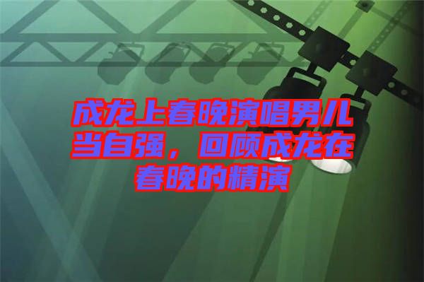 成龍上春晚演唱男兒當(dāng)自強(qiáng)，回顧成龍?jiān)诖和淼木? class=