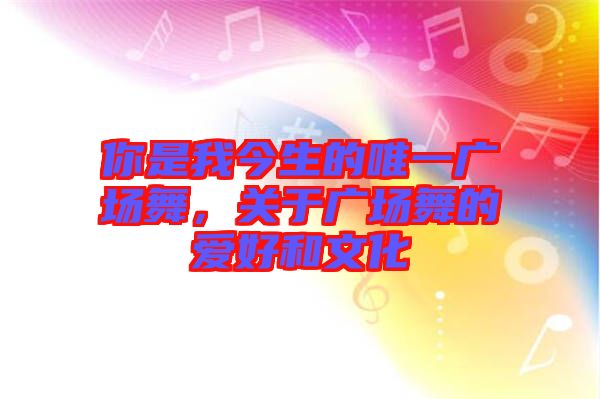 你是我今生的唯一廣場(chǎng)舞，關(guān)于廣場(chǎng)舞的愛(ài)好和文化