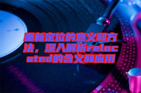 重新定位的意義和方法，深入解析relocated的含義和應用