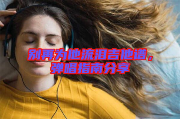 別再為他流淚吉他譜，彈唱指南分享