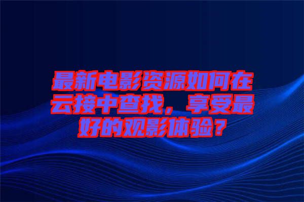 最新電影資源如何在云接中查找，享受最好的觀影體驗(yàn)？