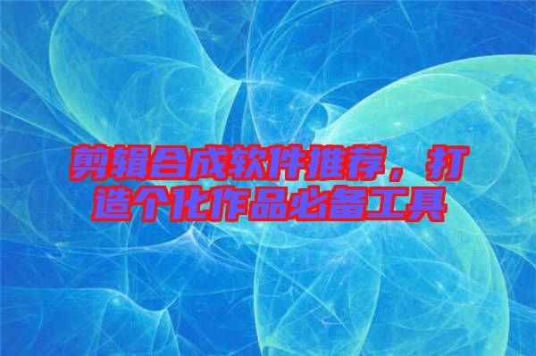 剪輯合成軟件推薦，打造個(gè)化作品必備工具