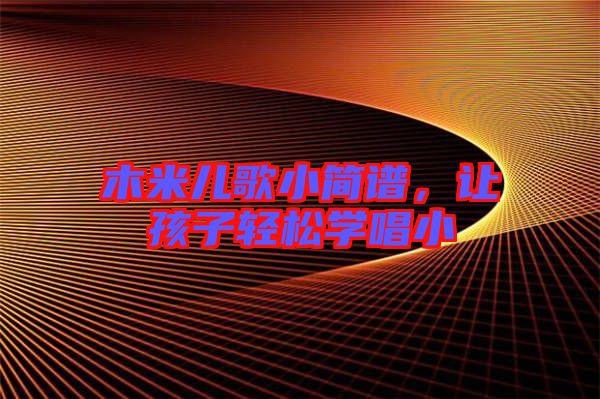 木米兒歌小簡譜，讓孩子輕松學(xué)唱小