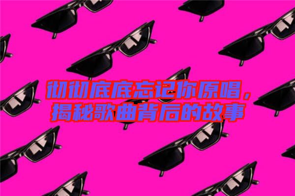 徹徹底底忘記你原唱，揭秘歌曲背后的故事