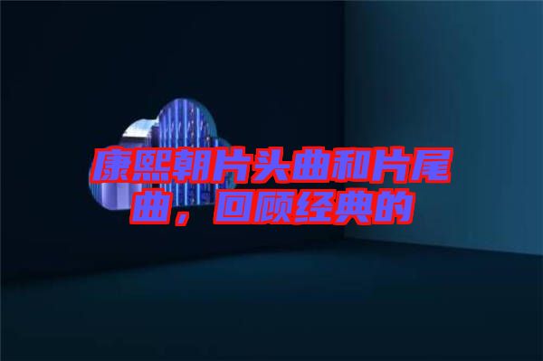 康熙朝片頭曲和片尾曲，回顧經(jīng)典的