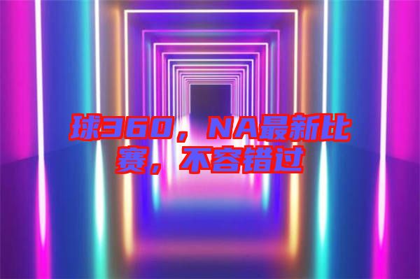 球360，NA最新比賽，不容錯(cuò)過