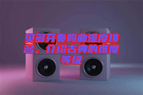 貝多芬奏鳴曲難度排名，介紹古典的難度等級(jí)