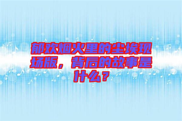 郁歡煙火里的塵?，F(xiàn)場版，背后的故事是什么？