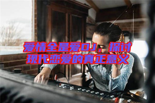 愛(ài)情全是愛(ài)DJ，探討現(xiàn)代戀愛(ài)的真正意義
