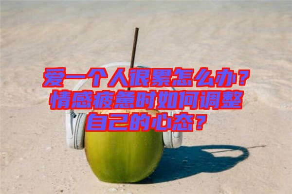 愛一個人很累怎么辦？情感疲憊時如何調整自己的心態(tài)？