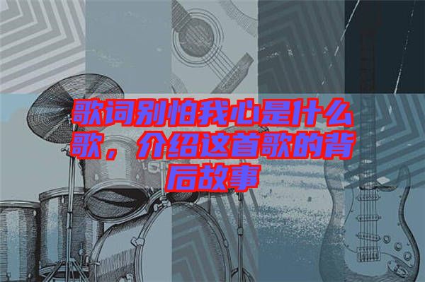歌詞別怕我心是什么歌，介紹這首歌的背后故事