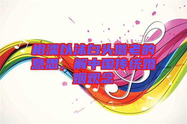 相濡以沫白頭偕老的意思，解中國傳統(tǒng)婚姻觀念