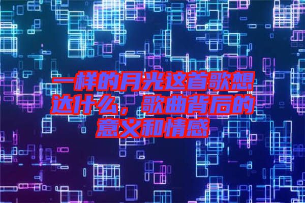 一樣的月光這首歌想達什么，歌曲背后的意義和情感