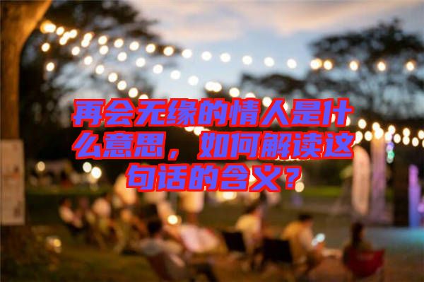 再會無緣的情人是什么意思，如何解讀這句話的含義？