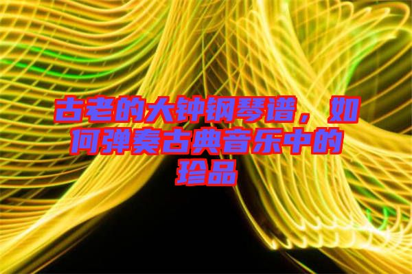 古老的大鐘鋼琴譜，如何彈奏古典音樂中的珍品