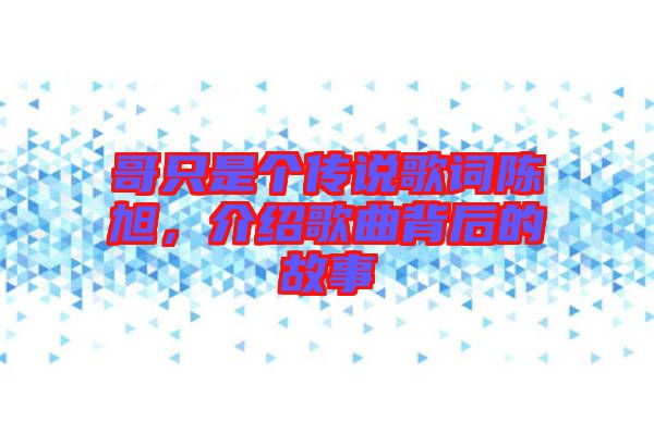 哥只是個傳說歌詞陳旭，介紹歌曲背后的故事