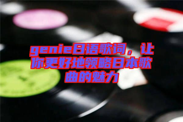 genie日語(yǔ)歌詞，讓你更好地領(lǐng)略日本歌曲的魅力