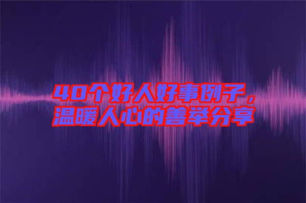 40個(gè)好人好事例子，溫暖人心的善舉分享